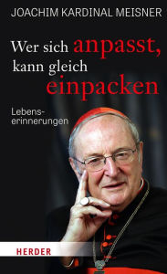 Title: Wer sich anpasst, kann gleich einpacken: Lebenserinnerungen, Author: Joachim Meisner