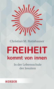 Title: Freiheit kommt von innen: In der Lebensschule der Jesuiten, Author: Christian M. Rutishauser