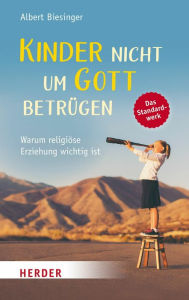 Title: Kinder nicht um Gott betrügen: Warum religiöse Erziehung wichtig ist, Author: Albert Biesinger