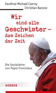 Title: Wir sind alle Geschwister - das Zeichen der Zeit: Die Soziallehre von Papst Franziskus, Author: Kardinal Michael Czerny