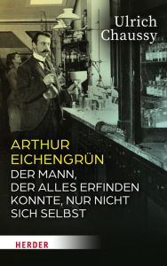 Title: Arthur Eichengrün: Der Mann, der alles erfinden konnte, nur nicht sich selbst, Author: Ulrich Chaussy