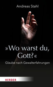 Title: »Wo warst du, Gott?«: Glaube nach Gewalterfahrungen, Author: Andreas Stahl