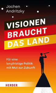 Title: Visionen braucht das Land: Für eine langfristige Politik mit Mut zur Zukunft, Author: Jochen Andritzky