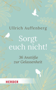 Title: Sorgt euch nicht!: 36 Anstöße zur Gelassenheit, Author: Ullrich Auffenberg
