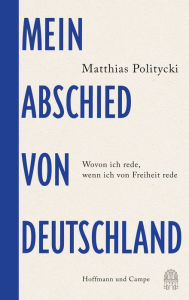 Title: Mein Abschied von Deutschland: Wovon ich rede, wenn ich von Freiheit rede, Author: Matthias Politycki