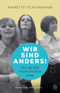Title: Wir sind anders!: Wie die DDR Frauen bis heute prägt, Author: Annette Schuhmann