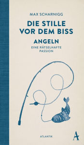 Title: Die Stille vor dem Biss: Angeln. Eine rätselhafte Passion, Author: Max Scharnigg