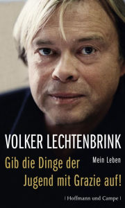 Title: Gib die Dinge der Jugend mit Grazie auf!: Mein Leben, Author: Volker Lechtenbrink