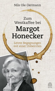 Title: Zum Westkaffee bei Margot Honecker: Letzte Begegnungen mit einer Unbeirrten, Author: Nils Ole Oermann
