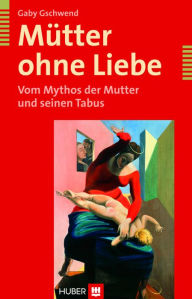 Title: Mütter ohne Liebe: Vom Mythos der Mutter und seinen Tabus, Author: Gaby Gschwend