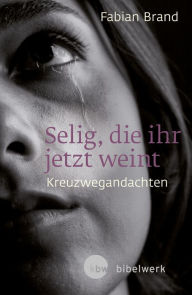 Title: Selig, die ihr jetzt weint: Kreuzwegandachten, Author: Fabian Brand