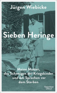 Title: Sieben Heringe: Meine Mutter, das Schweigen der Kriegskinder und das Sprechen vor dem Sterben, Author: Jürgen Wiebicke