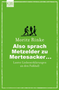 Title: Also sprach Metzelder zu Mertesacker ...: Lauter Liebeserklärungen an den Fußball, Author: Moritz Rinke