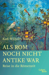 Title: Als Rom noch nicht Antike war: Reise in die Römerzeit, Author: Karl-Wilhelm Weeber