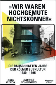 Title: »Wir waren hochgemute Nichtskönner«: Die rauschhaften Jahre der Kölner Subkultur 1980-1995, Author: Gisa Funck