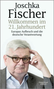 Title: Willkommen im 21. Jahrhundert: Europas Aufbruch und die deutsche Verantwortung, Author: Joschka Fischer