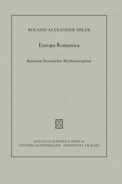 Europa Romanica: Stationen literarischer Mythenrezeption in Frankreich, Italien und Spanien zwischen Mittelalter und Moderne