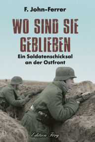 Title: Wo sind sie geblieben: Ein Soldatenschicksal an der Ostfront, Author: John-Ferrer