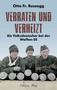 Title: Verraten und verheizt: Als Volksdeutscher bei der Waffen-SS, Author: Otto Fr. Rossegg