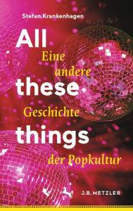 Title: All these things: Eine andere Geschichte der Popkultur, Author: Stefan Krankenhagen