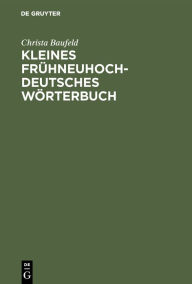 Title: Kleines frühneuhochdeutsches Wörterbuch: Lexik aus Dichtung und Fachliteratur des Frühneuhochdeutschen, Author: Christa Baufeld