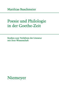 Title: Poesie und Philologie in der Goethe-Zeit: Studien zum Verhältnis der Literatur mit ihrer Wissenschaft, Author: Matthias Buschmeier