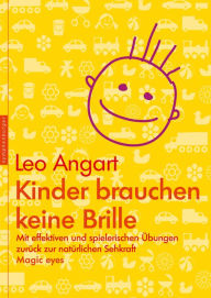 Title: Kinder brauchen keine Brille: Mit effektiven und spielerischen Übungen zurück zur natürlichen Sehkraft, Author: Leo Angart