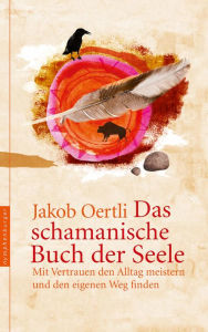 Title: Das schamanische Buch der Seele: Mit Vertrauen den Alltag meistern und den eigenen Weg finden, Author: Jakob Oertli
