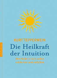 Title: Die Heilkraft der Intuition: Den Heiler in sich selbst entdecken und entfalten, Author: Kurt Tepperwein