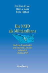 Title: Die NATO als Militärallianz: Strategie, Organisation und nukleare Kontrolle im Bündnis 1949 bis 1959, Author: Christian Greiner