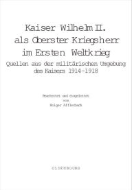 Title: Kaiser Wilhelm II. als Oberster Kriegsherr im Ersten Weltkrieg: Quellen aus der militärischen Umgebung des Kaisers 1914-1918, Author: Holger Afflerbach