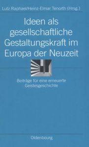 Title: Ideen als gesellschaftliche Gestaltungskraft im Europa der Neuzeit: Beiträge für eine erneuerte Geistesgeschichte, Author: Lutz Raphael