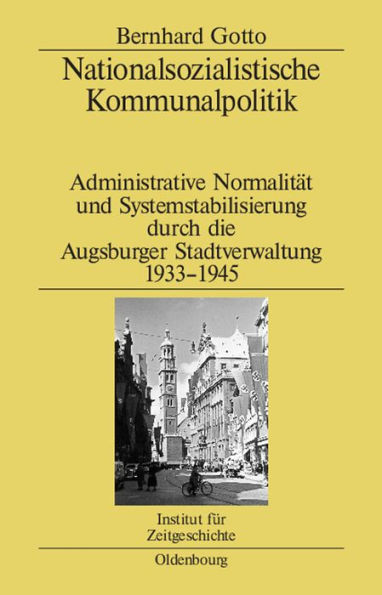 Nationalsozialistische Kommunalpolitik: Administrative Normalität und Systemstabilisierung durch die Augsburger Stadtverwaltung 1933-1945