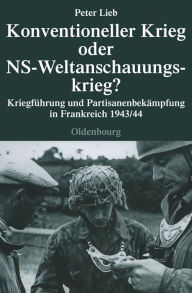 Title: Konventioneller Krieg oder NS-Weltanschauungskrieg?: Kriegführung und Partisanenbekämpfung in Frankreich 1943/44, Author: Peter Lieb