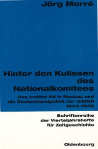 Title: Hinter den Kulissen des Nationalkomitees: Das Institut 99 in Moskau und die Deutschlandpolitik der UdSSR 1943-1946, Author: Jörg Morré