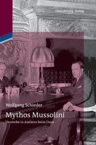 Title: Mythos Mussolini: Deutsche in Audienz beim Duce, Author: Wolfgang Schieder