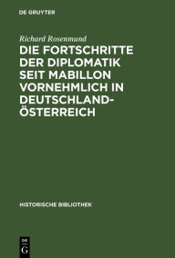 Title: Die Fortschritte der Diplomatik seit Mabillon vornehmlich in Deutschland- sterreich, Author: Richard Rosenmund