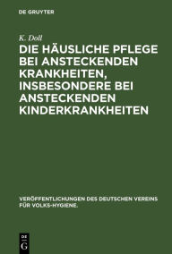 Title: Die häusliche Pflege bei ansteckenden Krankheiten, insbesondere bei ansteckenden Kinderkrankheiten, Author: K Doll