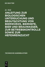 Title: Anleitung zur biologischen Untersuchung und Begutachtung von Bierw rze, Bierhefe, Bier und Brauwasser, zur Betriebskontrolle sowie zur Hefenreinzucht / Edition 1, Author: H. Will