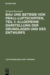 Title: Bau Und Betrieb Von Prall-Luftschiffen, Teil 1: Allgemeine Darstellung Der Grundlagen Und Des Entwurfs, Author: Richard Basenach