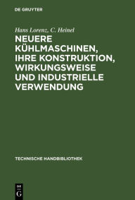Title: Neuere Kühlmaschinen, ihre Konstruktion, Wirkungsweise und industrielle Verwendung, Author: Hans Lorenz