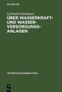 Über Wasserkraft- und Wasser-Versorgungsanlagen: Praktische Anleitung zu deren Projektierung, Berechnung und Ausführung