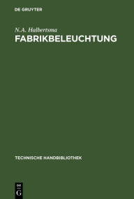 Title: Fabrikbeleuchtung: Ein Leitfaden der Arbeitsst ttenbeleuchtung f r Architekten, Fabrikanten, Gewerbehygieniker, Ingenieure und Installateure / Edition 1, Author: N.A. Halbertsma