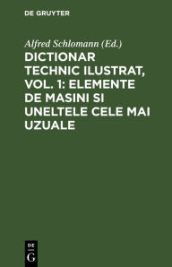 Title: Dictionar Technic Ilustrat, Vol. 1: Elemente de Masini Si Uneltele Cele Mai Uzuale, Author: Alfred Schlomann