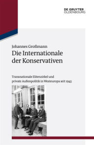 Title: Die Internationale der Konservativen: Transnationale Elitenzirkel und private Außenpolitik in Westeuropa seit 1945, Author: Johannes Großmann