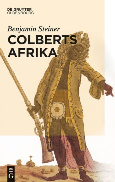 Colberts Afrika: Eine Wissens- und Begegnungsgeschichte in Afrika im Zeitalter Ludwigs XIV.