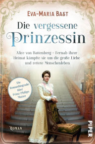 Title: Die vergessene Prinzessin: Alice von Battenberg - Fernab ihrer Heimat kämpfte sie um die große Liebe und rettete Menschenleben, Author: Eva-Maria Bast