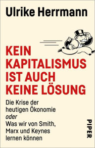 Title: Kein Kapitalismus ist auch keine Lösung: Die Krise der heutigen Ökonomie oder Was wir von Smith, Marx und Keynes lernen können, Author: Ulrike Herrmann