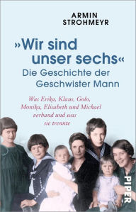 Title: »Wir sind unser sechs« - Die Geschichte der Geschwister Mann: Was Erika, Klaus, Golo, Monika, Elisabeth und Michael verband und was sie trennte, Author: Armin Strohmeyr