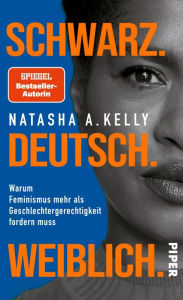 Title: Schwarz. Deutsch. Weiblich.: Warum Feminismus mehr als Geschlechtergerechtigkeit fordern muss, Author: Natasha A. Kelly